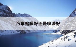 汽车贴膜好还是喷漆好-汽车贴膜便宜还是喷漆便宜