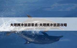 大理腾冲旅游景点-大理腾冲旅游攻略