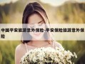 中国平安旅游意外保险-平安保险旅游意外保险