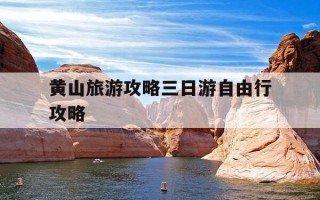 黄山旅游攻略三日游自由行攻略-黄山旅游攻略三日游自由行攻略官方