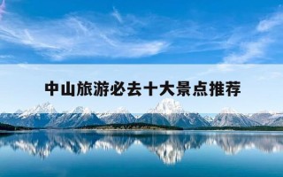 中山旅游必去十大景点推荐-中山旅游必去十大景点推荐中山一天自驾游