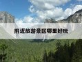 附近旅游景区哪里好玩-附近旅游景区哪里好玩一日游
