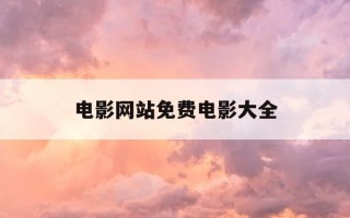 电影网站免费电影大全-电影免费观看的网站 排行榜