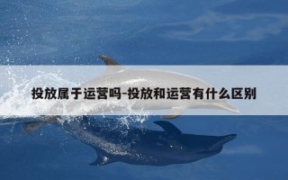 投放属于运营吗-投放和运营有什么区别