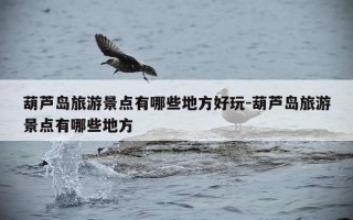 葫芦岛旅游景点有哪些地方好玩-葫芦岛旅游景点有哪些地方
