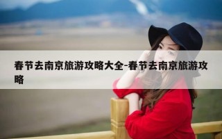 春节去南京旅游攻略大全-春节去南京旅游攻略