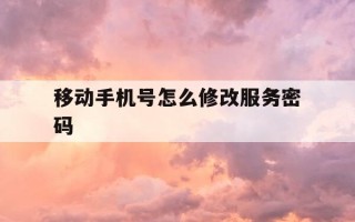 移动手机号怎么修改服务密码-怎样更改移动手机号服务密码