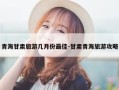 青海甘肃旅游几月份最佳-甘肃青海旅游攻略