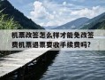 机票改签怎么样才能免改签费机票退票要收手续费吗?-机票改签退订手续费