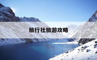 旅行社旅游攻略-旅行社旅游线路推荐