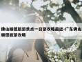 佛山顺德旅游景点一日游攻略最近-广东佛山顺德旅游攻略