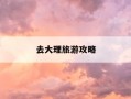 去大理旅游攻略-大理旅游攻略自由行最佳路线