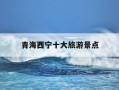 青海西宁十大旅游景点-青海西宁十大旅游景点图片