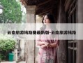 云南旅游线路图最新版-云南旅游线路