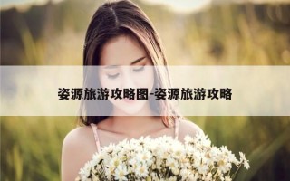 姿源旅游攻略图-姿源旅游攻略