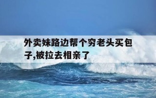外卖妹路边帮个穷老头买包子,被拉去相亲了-外卖小妹因赔不起天价服装被拉做模特是哪个电视剧