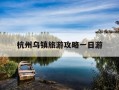 杭州乌镇旅游攻略一日游-杭州乌镇好玩吗?多少钱门票