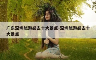 广东深圳旅游必去十大景点-深圳旅游必去十大景点