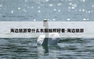 海边旅游穿什么衣服拍照好看-海边旅游