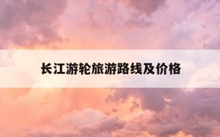长江游轮旅游路线及价格-长江3号游轮旅游线路和价格