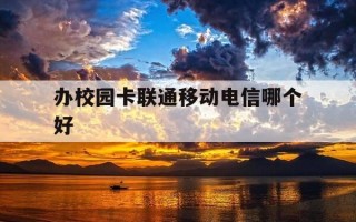 办校园卡联通移动电信哪个好-办校园卡电信和移动哪个好