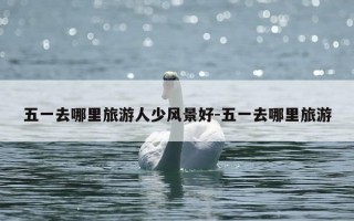 五一去哪里旅游人少风景好-五一去哪里旅游