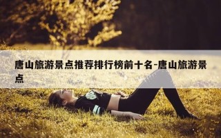 唐山旅游景点推荐排行榜前十名-唐山旅游景点