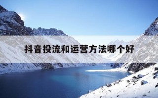 抖音投流和运营方法哪个好-抖音投流是什么岗位