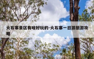 火石寨景区有啥好玩的-火石寨一日游旅游攻略