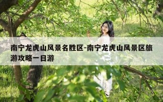 南宁龙虎山风景名胜区-南宁龙虎山风景区旅游攻略一日游