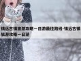 镇远古镇旅游攻略一日游最佳路线-镇远古镇旅游攻略一日游