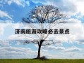 济南旅游攻略必去景点-济南旅游攻略必去景点推荐