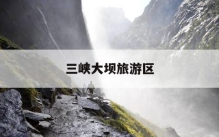 三峡大坝旅游区-三峡大坝旅游区门票优惠政策