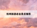 杭州旅游必去景点推荐-杭州旅游攻略必去景点排名