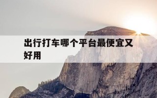 出行打车哪个平台最便宜又好用-什么出行打车便宜