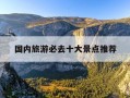国内旅游必去十大景点推荐-国内旅游必去十大景点推荐一下