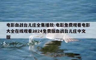 电影血战台儿庄全集播放-电影免费观看电影大全在线观看2024免费版血战台儿庄中文版