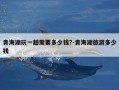 青海湖玩一趟需要多少钱?-青海湖旅游多少钱