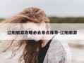 辽阳旅游攻略必去景点推荐-辽阳旅游