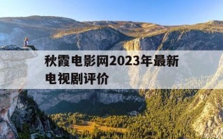 秋霞电影网2023年最新电视剧评价-秋霰2024最新电影电视剧视频免费版在线看吧