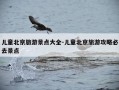 儿童北京旅游景点大全-儿童北京旅游攻略必去景点