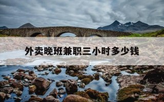 外卖晚班兼职三小时多少钱-外卖店晚班兼职