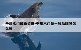 千川木门最新资讯-千川木门是一线品牌吗怎么样
