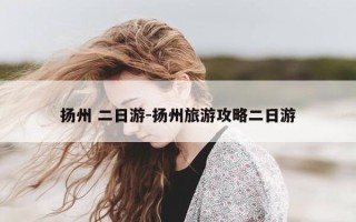扬州 二日游-扬州旅游攻略二日游