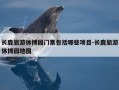 长鹿旅游休博园门票包括哪些项目-长鹿旅游休博园地图