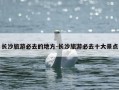 长沙旅游必去的地方-长沙旅游必去十大景点