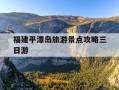 福建平潭岛旅游景点攻略三日游-福建平潭岛旅游景点攻略三日游And水母