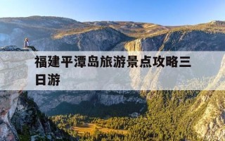 福建平潭岛旅游景点攻略三日游-福建平潭岛旅游景点攻略三日游And水母