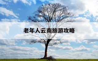 老年人云南旅游攻略-云南适合老年人旅游的景点