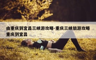 由重庆到宜昌三峡游攻略-重庆三峡旅游攻略重庆到宜昌